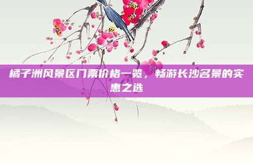 橘子洲风景区门票价格一览,畅游长沙名景的实惠之选