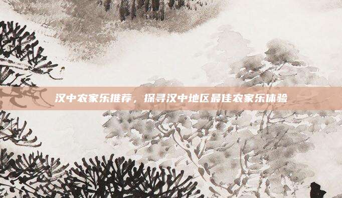 汉中农家乐推荐,探寻汉中地区最佳农家乐体验