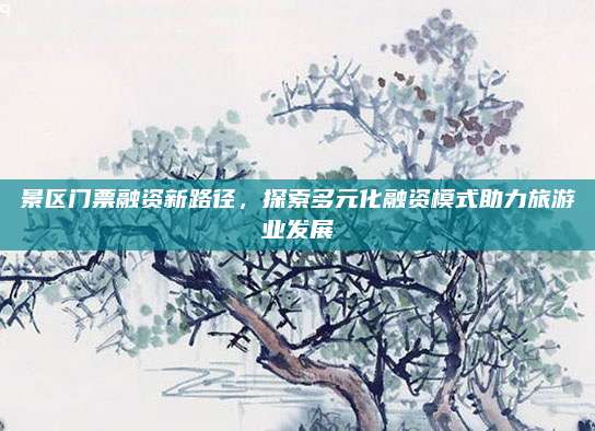 景区门票融资新路径,探索多元化融资模式助力旅游业发展