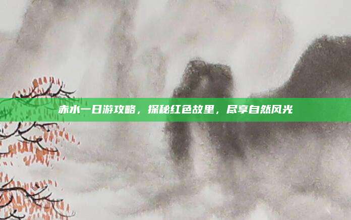 赤水一日游攻略,探秘红色故里,尽享自然风光
