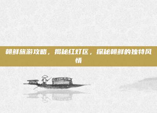 朝鲜旅游攻略，揭秘红灯区，探秘朝鲜的独特风情