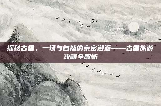 探秘古雷,一场与自然的亲密邂逅——古雷旅游攻略全解析