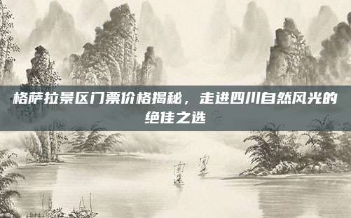 格萨拉景区门票价格揭秘,走进四川自然风光的绝佳之选