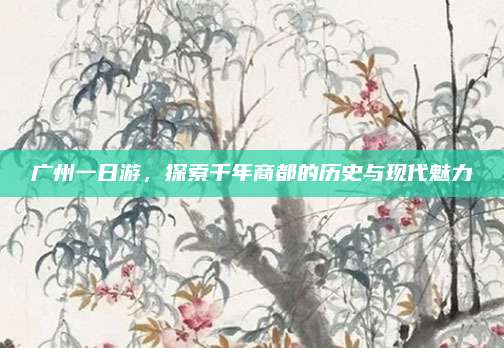 广州一日游，探索千年商都的历史与现代魅力