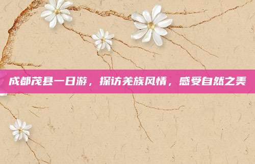 成都茂县一日游，探访羌族风情，感受自然之美