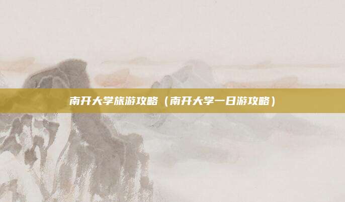 南开大学旅游攻略(南开大学一日游攻略)