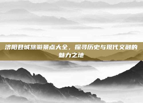 济阳县城旅游景点大全，探寻历史与现代交融的魅力之地