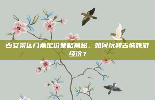 西安景区门票定价策略揭秘，如何玩转古城旅游经济？