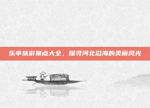 乐亭旅游景点大全，探寻河北沿海的美丽风光
