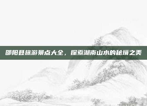 邵阳县旅游景点大全，探索湖南山水的秘境之美