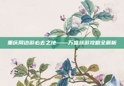 重庆周边游必去之地——万盛旅游攻略全解析