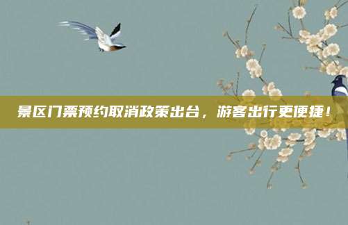 景区门票预约取消政策出台，游客出行更便捷！