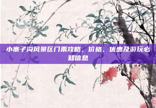 小寨子沟风景区门票攻略,价格、优惠及游玩必知信息
