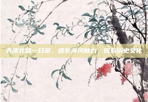 天津北塘一日游，感受海河魅力，探索历史文化