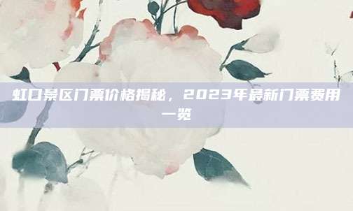 虹口景区门票价格揭秘，2023年最新门票费用一览