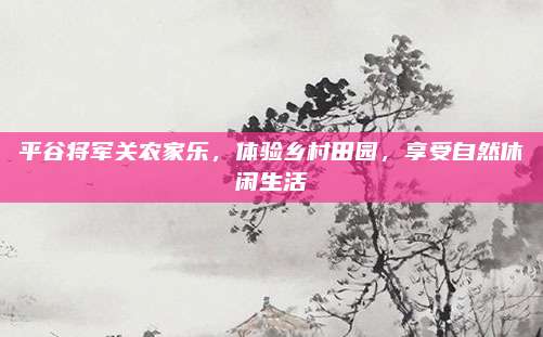 平谷将军关农家乐,体验乡村田园,享受自然休闲生活