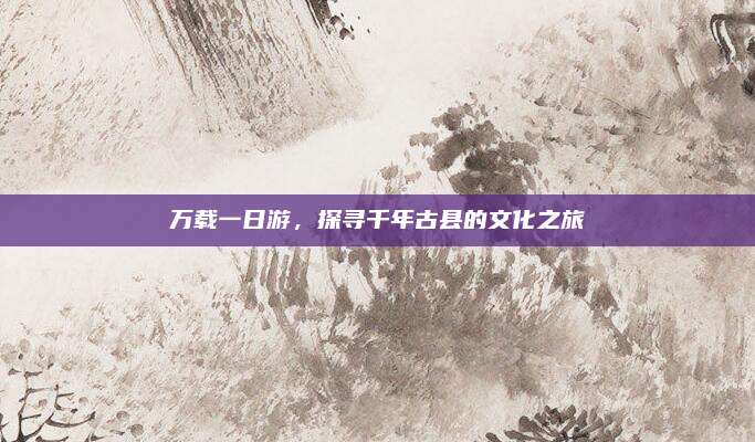万载一日游,探寻千年古县的文化之旅
