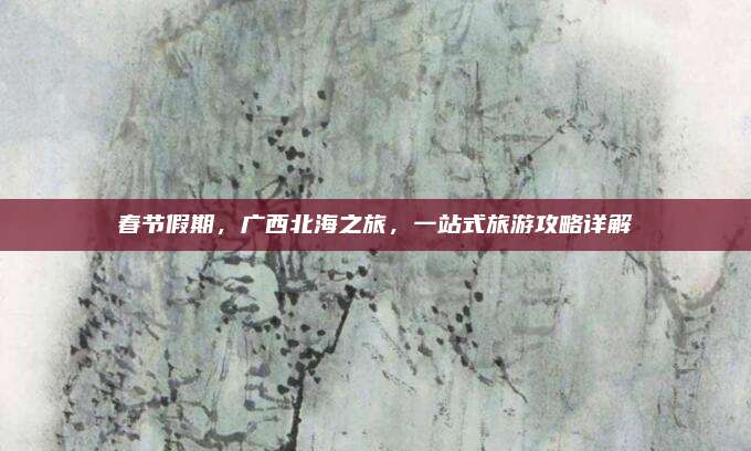 春节假期,广西北海之旅,一站式旅游攻略详解