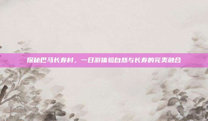 探秘巴马长寿村,一日游体验自然与长寿的完美融合