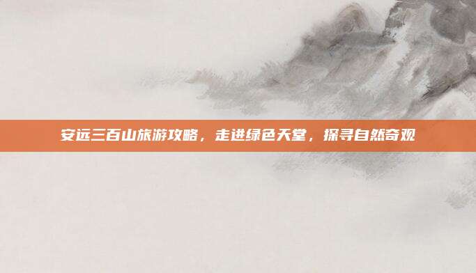 安远三百山旅游攻略,走进绿色天堂,探寻自然奇观