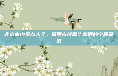 北京室内景点大全,探索京城繁华背后的宁静角落