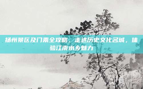 扬州景区及门票全攻略,走进历史文化名城,体验江南水乡魅力