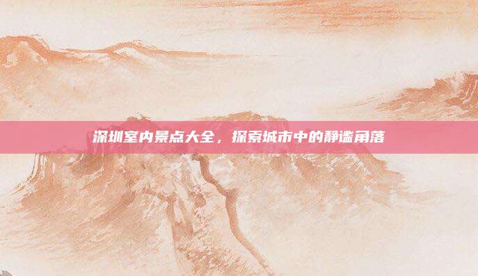深圳室内景点大全,探索城市中的静谧角落
