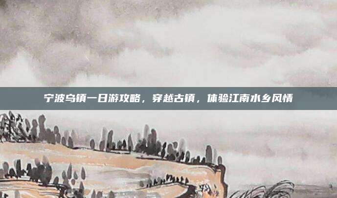 宁波乌镇一日游攻略,穿越古镇,体验江南水乡风情