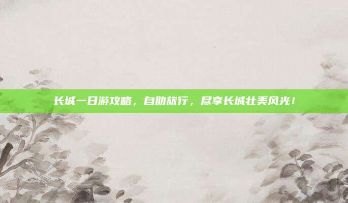 长城一日游攻略,自助旅行,尽享长城壮美风光!