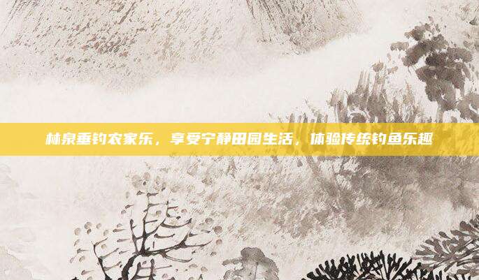 林泉垂钓农家乐，享受宁静田园生活，体验传统钓鱼乐趣
