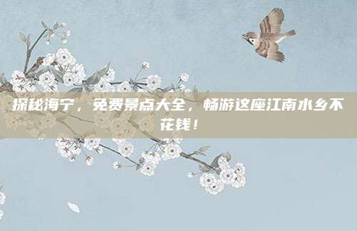 探秘海宁，免费景点大全，畅游这座江南水乡不花钱！
