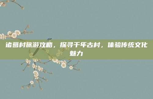 诸葛村旅游攻略，探寻千年古村，体验传统文化魅力