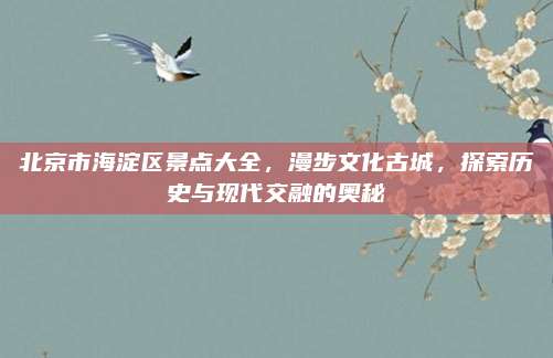 北京市海淀区景点大全，漫步文化古城，探索历史与现代交融的奥秘