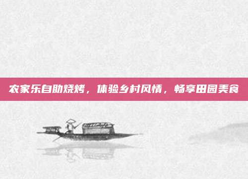 农家乐自助烧烤,体验乡村风情,畅享田园美食