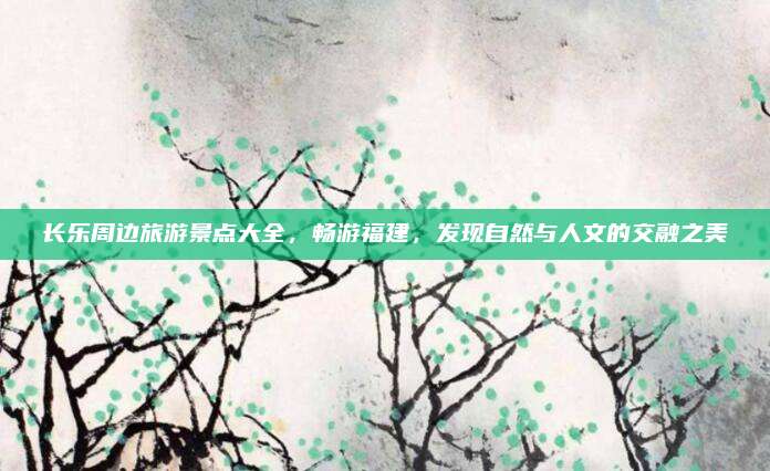 长乐周边旅游景点大全,畅游福建,发现自然与人文的交融之美
