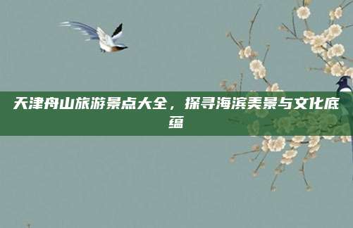 天津舟山旅游景点大全,探寻海滨美景与文化底蕴