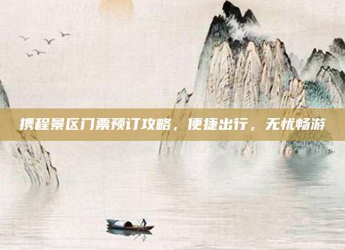 携程景区门票预订攻略，便捷出行，无忧畅游