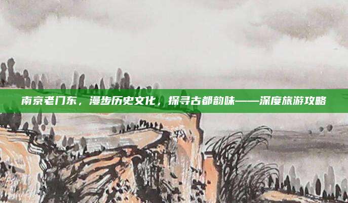南京老门东,漫步历史文化,探寻古都韵味——深度旅游攻略