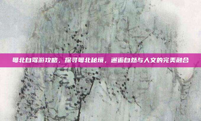 粤北自驾游攻略，探寻粤北秘境，邂逅自然与人文的完美融合