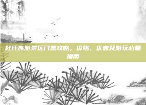 杜氏旅游景区门票攻略，价格、优惠及游玩必备指南