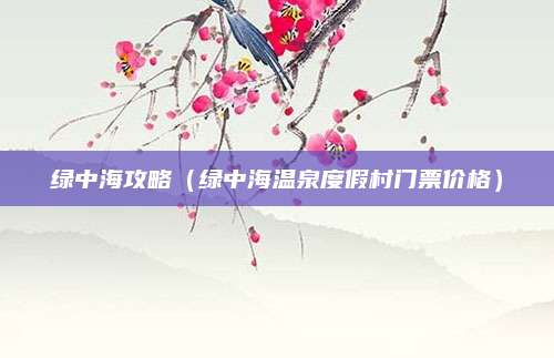 绿中海攻略(绿中海温泉度假村门票价格)