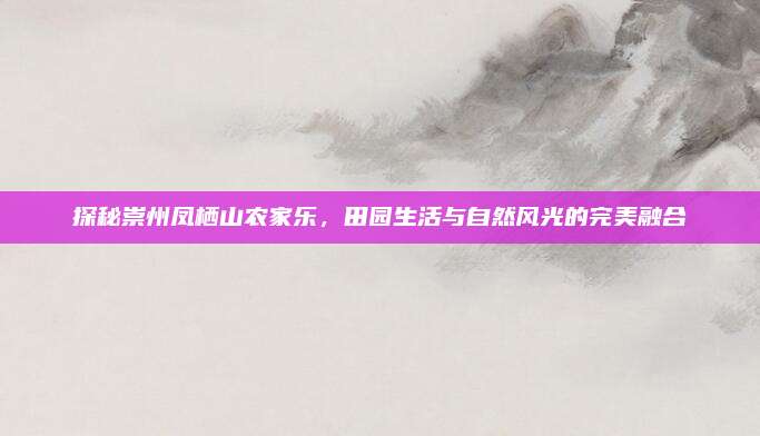 探秘崇州凤栖山农家乐，田园生活与自然风光的完美融合