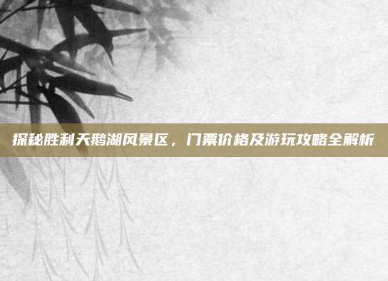 探秘胜利天鹅湖风景区，门票价格及游玩攻略全解析