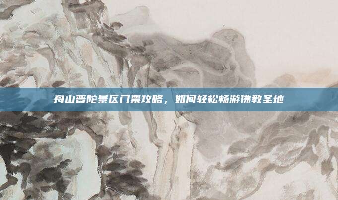 舟山普陀景区门票攻略,如何轻松畅游佛教圣地