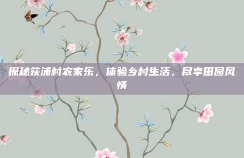 探秘荻浦村农家乐,体验乡村生活,尽享田园风情