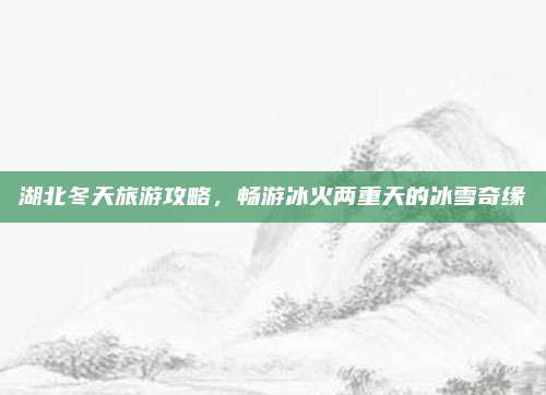 湖北冬天旅游攻略，畅游冰火两重天的冰雪奇缘