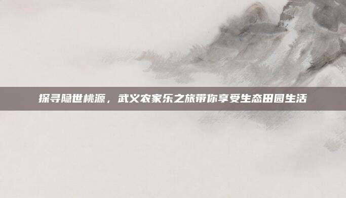探寻隐世桃源，武义农家乐之旅带你享受生态田园生活