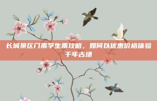 长城景区门票学生票攻略,如何以优惠价格体验千年古墙