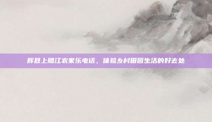 辉县上腊江农家乐电话,体验乡村田园生活的好去处