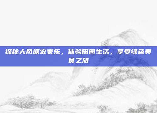 探秘大风塘农家乐，体验田园生活，享受绿色美食之旅